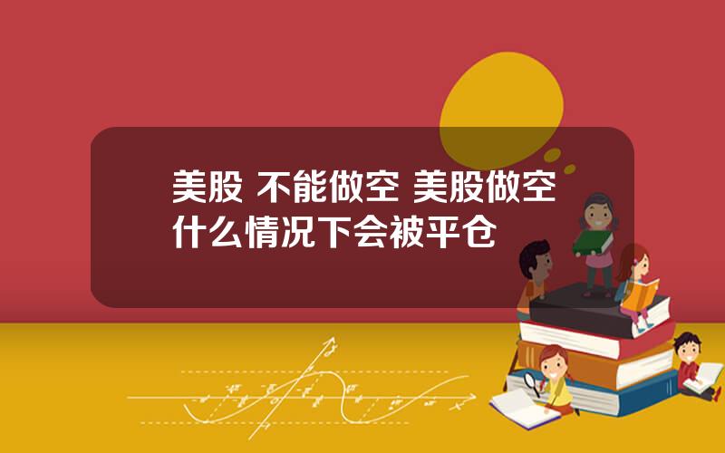 美股 不能做空 美股做空什么情况下会被平仓